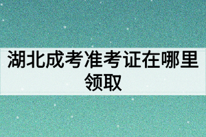 湖北成考准考证在哪里领取