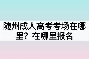 随州成人高考考场在哪里？在哪里报名