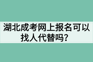 湖北成考网上报名可以找人代替吗？