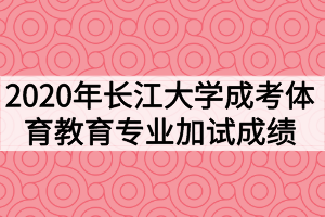 2020年长江大学成人高考体育教育专业加试成绩公示