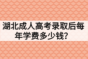 湖北成人高考录取后每年学费多少钱？