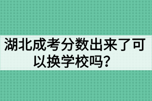 湖北成考分数出来了可以换学校吗？