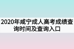 2020年咸宁成人高考成绩查询时间什么时候？查询入口在哪里
