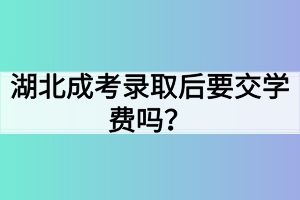 湖北成考录取后要交学费吗？