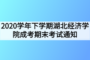 2020学年下学期湖北经济学院成考期末考试通知