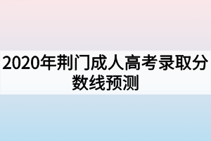 2020年荆门成人高考录取分数线预测