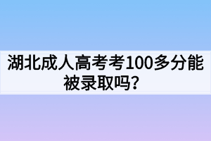 湖北成人高考考100多分能被录取吗？