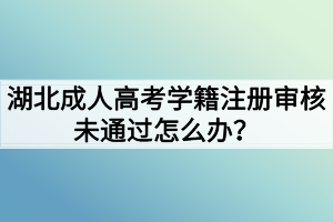 湖北成人高考学籍注册审核未通过怎么办？