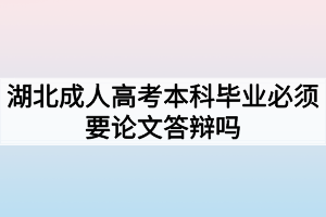 湖北成人高考本科毕业必须要论文答辩吗？不答辩可以吗