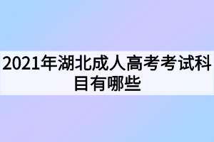 2021年湖北成人高考考试科目有哪些