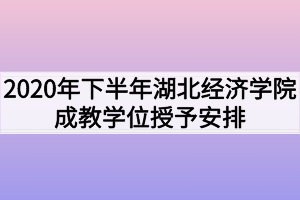 2020年下半年湖北经济学院成教学位授予安排