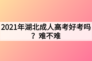 2021年湖北成人高考好考吗？难不难