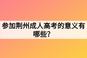 参加荆州成人高考的意义有哪些？