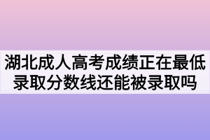 湖北成人高考成绩正在最低录取分数线还能被录取吗