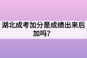 湖北成考加分是成绩出来后加吗？