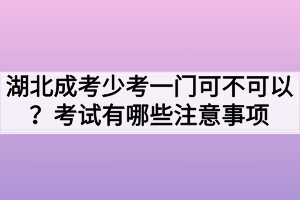 湖北成考少考一门可不可以？考试有哪些注意事项