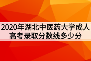 2020年湖北中医药大学成人高考录取分数线多少分？