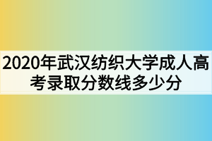 2020年武汉纺织大学成人高考录取分数线多少分？