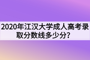2020年江汉大学成人高考录取分数线多少分？