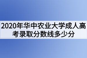 2020年华中农业大学成人高考录取分数线多少分？