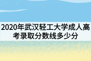 2020年武汉轻工大学成人高考录取分数线多少分？