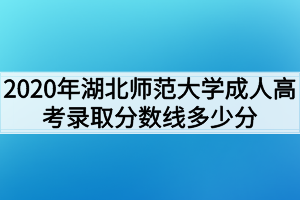 2020年湖北师范大学成人高考录取分数线多少分