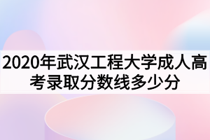 2020年武汉工程大学成人高考录取分数线多少分？