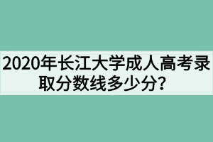 2020年长江大学成人高考录取分数线多少分？