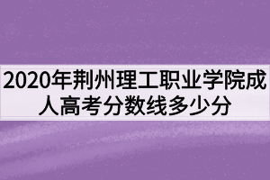 2020年荆州理工职业学院成人高考分数线多少分？