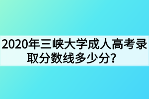 2020年三峡大学成人高考录取分数线多少分？