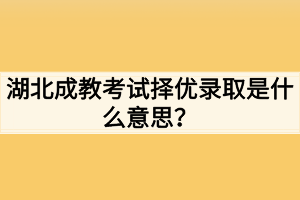 湖北成教考试择优录取是什么意思？