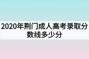 2020年荆门成人高考录取分数线多少分