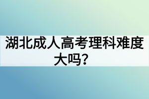 湖北成人高考理科难度大吗？