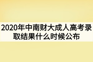 2020年中南财经政法大学成人高考录取结果什么时候公布