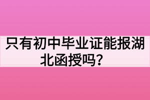 只有初中毕业证能报湖北函授吗？