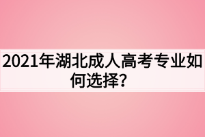 2021年湖北成人高考专业如何选择？