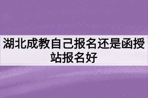 湖北成教自己报名还是函授站报名好？