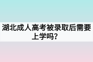 湖北成人高考被录取后需要上学吗？