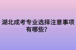 湖北成考专业选择注意事项有哪些？
