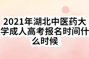 2021年湖北中医药大学成人高考报名时间什么时候