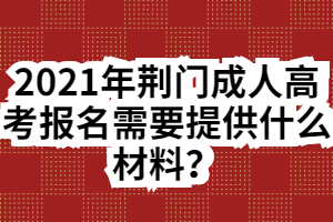 2021年荆门成人高考报名需要提供什么材料？