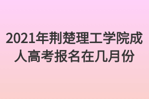 2021年荆楚理工学院成人高考报名在几月份