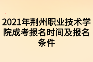 2021年荆州职业技术学院成考报名时间及报名条件