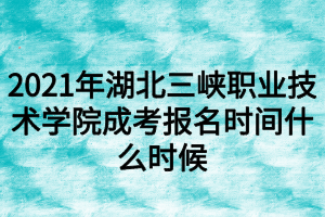 2021年湖北三峡职业技术学院成考报名时间什么时候