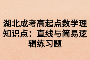 湖北成考高起点数学理知识点：直线与简易逻辑练习题