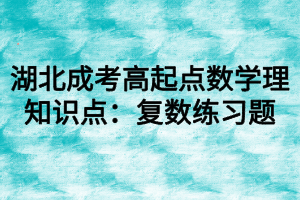 湖北成考高起点数学理知识点：复数练习题