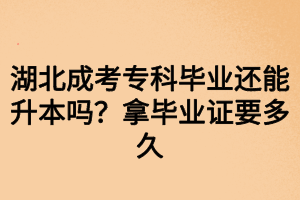 湖北成考专科毕业还能升本吗？拿毕业证要多久