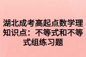 湖北成考高起点数学理知识点：不等式和不等式组练习题