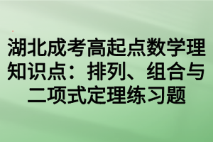 湖北成考高起点数学理知识点：排列、组合与二项式定理练习题