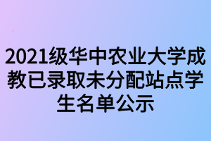 2021级华中农业大学成教已录取未分配站点学生名单公示
